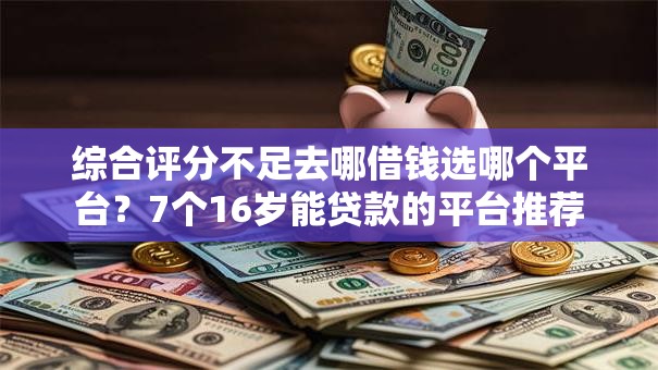 综合评分不足去哪借钱选哪个平台？7个16岁能贷款的平台推荐