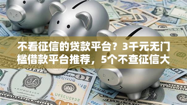 不看征信的贷款平台？3千元无门槛借款平台推荐，5个不查征信大数据的借款平台百分百通过盘点