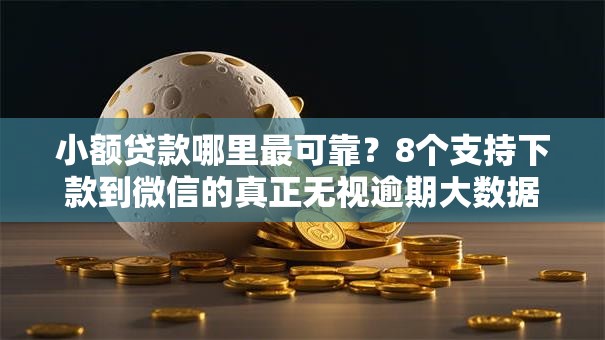 小额贷款哪里最可靠？8个支持下款到微信的真正无视逾期大数据的网贷口子
