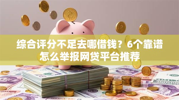 综合评分不足去哪借钱？6个靠谱怎么举报网贷平台推荐
