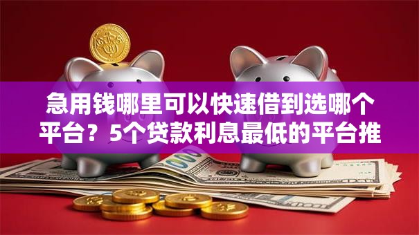 急用钱哪里可以快速借到选哪个平台?5个贷款利息最低的平台推荐 急用钱哪里可以快速借到选哪个平台?5个贷款利息最低的平台推荐