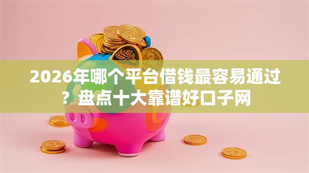 2026年哪个平台借钱最容易通过?盘点十大靠谱好口子网 2026年哪个平台借钱最容易通过?盘点十大靠谱好口子网