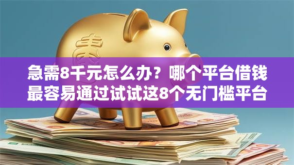 急需8千元怎么办?哪个平台借钱最容易通过试试这8个无门槛平台 急需8千元怎么办?哪个平台借钱最容易通过试试这8个无门槛平台