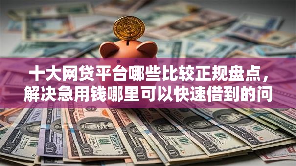 十大网贷平台哪些比较正规盘点,解决急用钱哪里可以快速借到的问题 十大网贷平台哪些比较正规盘点,解决急用钱哪里可以快速借到的问题