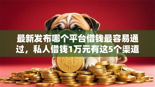 最新发布哪个平台借钱最容易通过,私人借钱1万元有这5个渠道 最新发布哪个平台借钱最容易通过,私人借钱1万元有这5个渠道