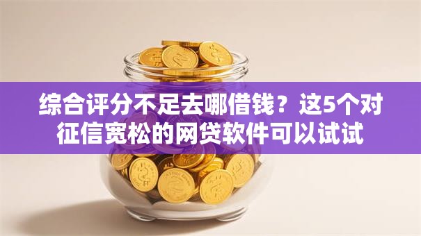 综合评分不足去哪借钱？这5个对征信宽松的网贷软件可以试试