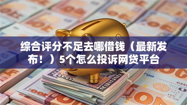 综合评分不足去哪借钱(最新发布!)5个怎么投诉网贷平台 综合评分不足去哪借钱(最新发布!)5个怎么投诉网贷平台