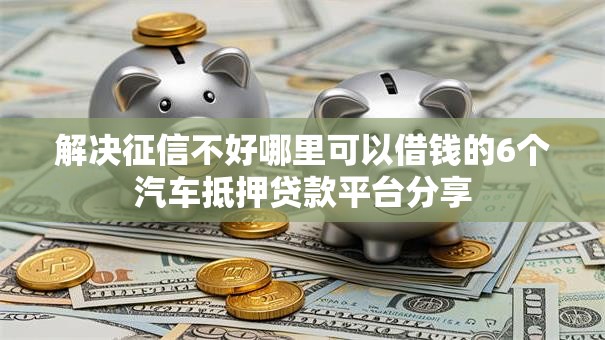 解决征信不好哪里可以借钱的6个汽车抵押贷款平台分享 解决征信不好哪里可以借钱的6个汽车抵押贷款平台分享