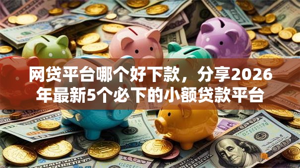 网贷平台哪个好下款,分享2026年最新5个必下的小额贷款平台 网贷平台哪个好下款,分享2026年最新5个必下的小额贷款平台
