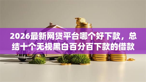 2026最新网贷平台哪个好下款,总结十个无视黑白百分百下款的借款app! 2026最新网贷平台哪个好下款,总结十个无视黑白百分百下款的借款app!