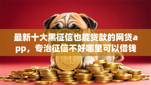 最新十大黑征信也能贷款的网贷app，专治征信不好哪里可以借钱