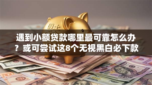 遇到小额贷款哪里最可靠怎么办?或可尝试这8个无视黑白必下款的网贷口子 遇到小额贷款哪里最可靠怎么办?或可尝试这8个无视黑白必下款的网贷口子