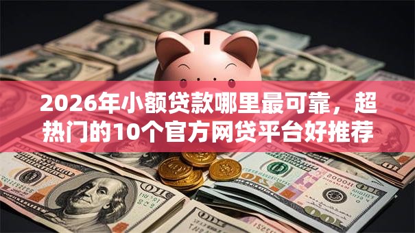 2026年小额贷款哪里最可靠，超热门的10个官方网贷平台好推荐