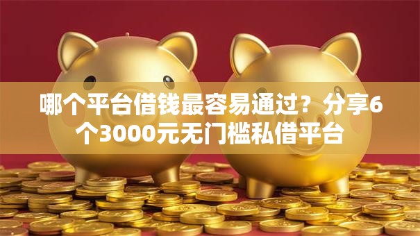 哪个平台借钱最容易通过?分享6个3000元无门槛私借平台 哪个平台借钱最容易通过?分享6个3000元无门槛私借平台