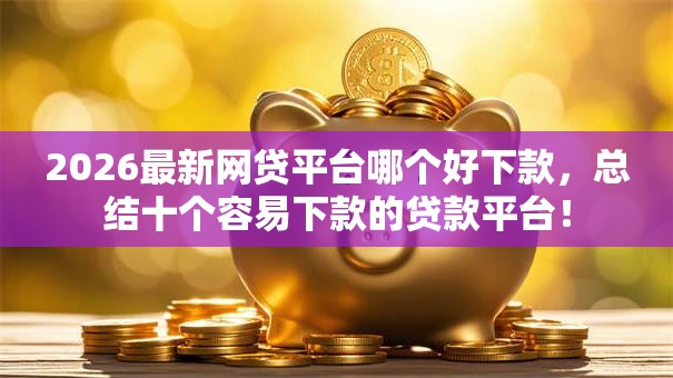 2026最新网贷平台哪个好下款,总结十个容易下款的贷款平台! 2026最新网贷平台哪个好下款,总结十个容易下款的贷款平台!