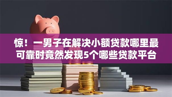 惊！一男子在解决小额贷款哪里最可靠时竟然发现5个哪些贷款平台利息低，事后分享了出来