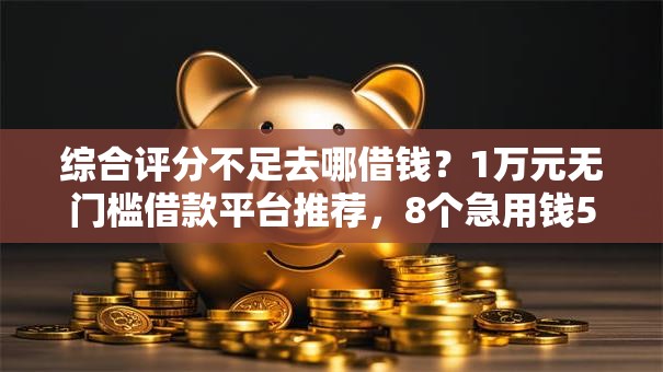综合评分不足去哪借钱?1万元无门槛借款平台推荐,8个急用钱5000快审快贷无需征信口子盘点 综合评分不足去哪借钱?1万元无门槛借款平台推荐,8个急用钱5000快审快贷无需征信口子盘点