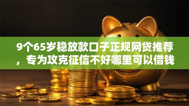 9个65岁稳放款口子正规网贷推荐,专为攻克征信不好哪里可以借钱难题 9个65岁稳放款口子正规网贷推荐,专为攻克征信不好哪里可以借钱难题