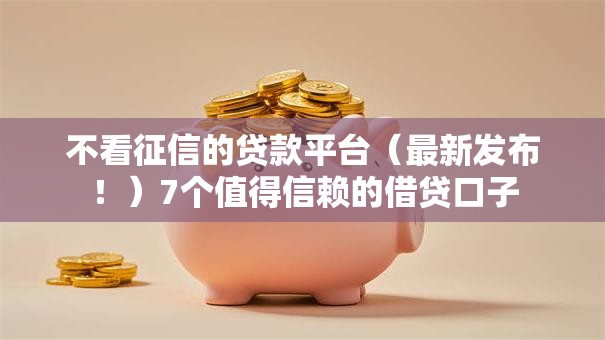 不看征信的贷款平台(最新发布!)7个值得信赖的借贷口子 不看征信的贷款平台(最新发布!)7个值得信赖的借贷口子