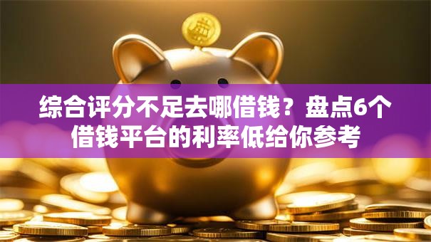 综合评分不足去哪借钱?盘点6个借钱平台的利率低给你参考 综合评分不足去哪借钱?盘点6个借钱平台的利率低给你参考