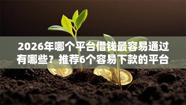 2026年哪个平台借钱最容易通过有哪些？推荐6个容易下款的平台