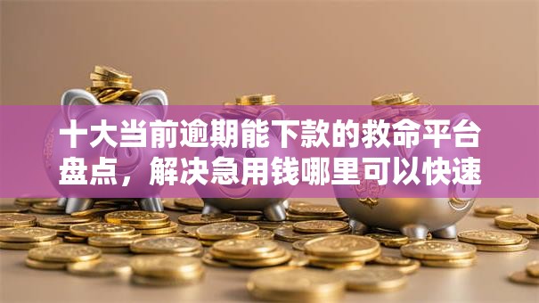 十大当前逾期能下款的救命平台盘点,解决急用钱哪里可以快速借到的问题 十大当前逾期能下款的救命平台盘点,解决急用钱哪里可以快速借到的问题