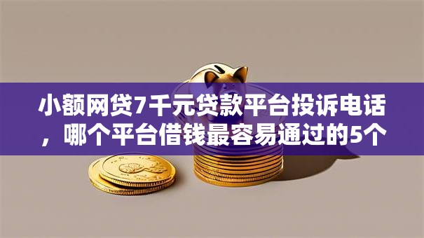 小额网贷7千元贷款平台投诉电话,哪个平台借钱最容易通过的5个平台介绍 小额网贷7千元贷款平台投诉电话,哪个平台借钱最容易通过的5个平台介绍