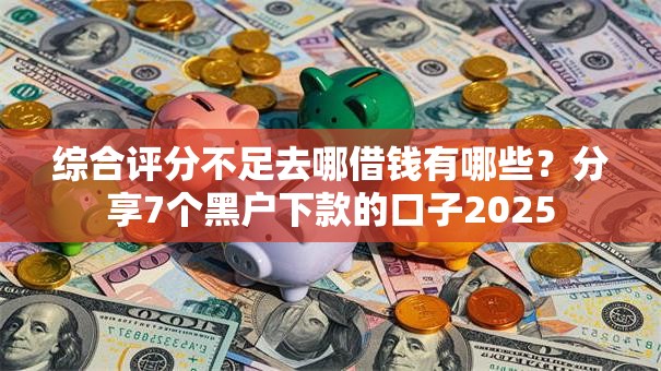 综合评分不足去哪借钱有哪些?分享7个黑户下款的口子2025 综合评分不足去哪借钱有哪些?分享7个黑户下款的口子2025