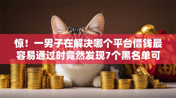 惊!一男子在解决哪个平台借钱最容易通过时竟然发现7个黑名单可以贷款的口子,事后分享了出来 惊!一男子在解决哪个平台借钱最容易通过时竟然发现7个黑名单可以贷款的口子,事后分享了出来