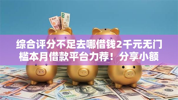 综合评分不足去哪借钱2千元无门槛本月借款平台力荐!分享小额网贷口子2千元无门槛借款 综合评分不足去哪借钱2千元无门槛本月借款平台力荐!分享小额网贷口子2千元无门槛借款