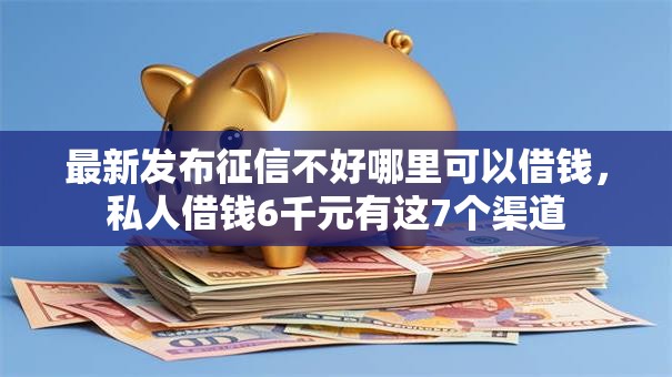 最新发布征信不好哪里可以借钱,私人借钱6千元有这7个渠道 最新发布征信不好哪里可以借钱,私人借钱6千元有这7个渠道