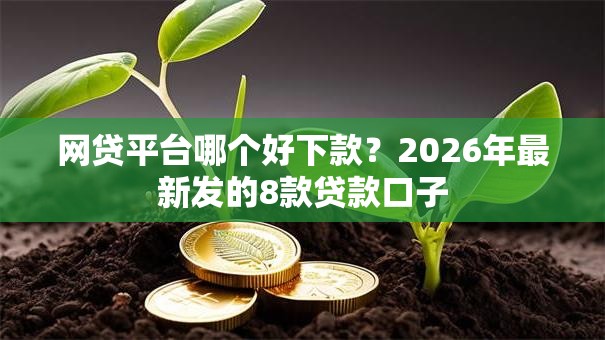 网贷平台哪个好下款?2026年最新发的8款贷款口子 网贷平台哪个好下款?2026年最新发的8款贷款口子