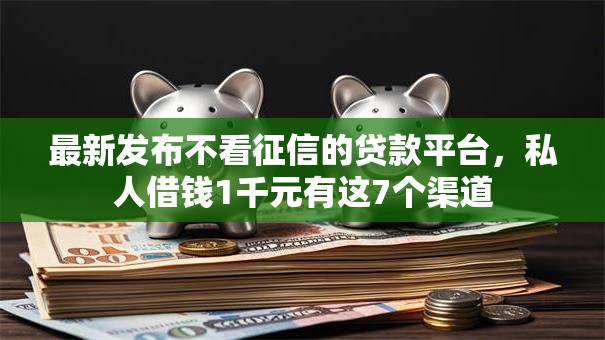最新发布不看征信的贷款平台,私人借钱1千元有这7个渠道 最新发布不看征信的贷款平台,私人借钱1千元有这7个渠道