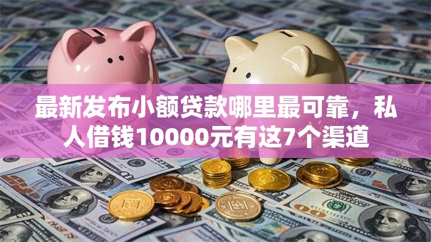 最新发布小额贷款哪里最可靠,私人借钱10000元有这7个渠道 最新发布小额贷款哪里最可靠,私人借钱10000元有这7个渠道
