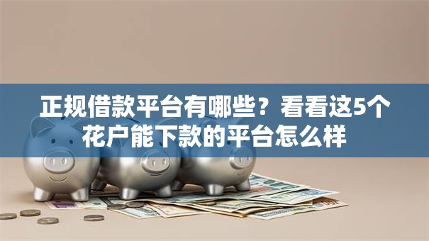正规借款平台有哪些?看看这5个花户能下款的平台怎么样 正规借款平台有哪些?看看这5个花户能下款的平台怎么样
