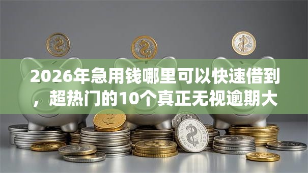 2026年急用钱哪里可以快速借到,超热门的10个真正无视逾期大数据的网贷app推荐 2026年急用钱哪里可以快速借到,超热门的10个真正无视逾期大数据的网贷app推荐
