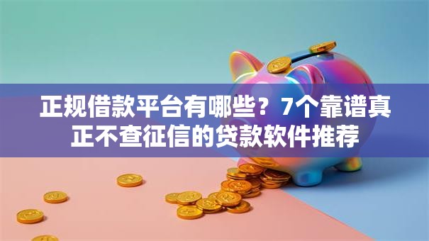 正规借款平台有哪些?7个靠谱真正不查征信的贷款软件推荐 正规借款平台有哪些?7个靠谱真正不查征信的贷款软件推荐