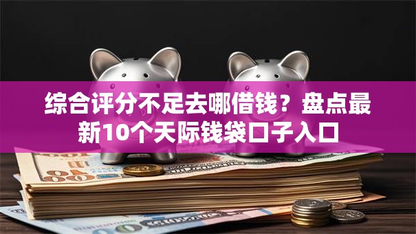 综合评分不足去哪借钱?盘点最新10个天际钱袋口子入口 综合评分不足去哪借钱?盘点最新10个天际钱袋口子入口