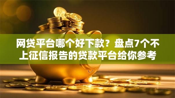 网贷平台哪个好下款?盘点7个不上征信报告的贷款平台给你参考 网贷平台哪个好下款?盘点7个不上征信报告的贷款平台给你参考
