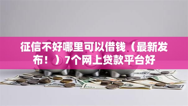 征信不好哪里可以借钱(最新发布!)7个网上贷款平台好 征信不好哪里可以借钱(最新发布!)7个网上贷款平台好