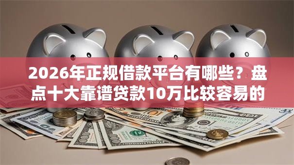 2026年正规借款平台有哪些?盘点十大靠谱贷款10万比较容易的平台 2026年正规借款平台有哪些?盘点十大靠谱贷款10万比较容易的平台