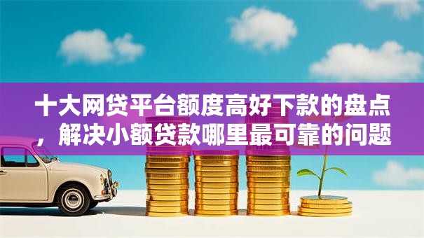 十大网贷平台额度高好下款的盘点,解决小额贷款哪里最可靠的问题 十大网贷平台额度高好下款的盘点,解决小额贷款哪里最可靠的问题