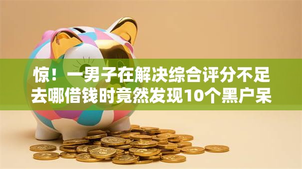 惊!一男子在解决综合评分不足去哪借钱时竟然发现10个黑户呆账强制下款的软件,事后分享了出来 惊!一男子在解决综合评分不足去哪借钱时竟然发现10个黑户呆账强制下款的软件,事后分享了出来