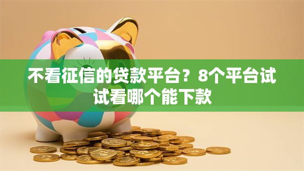 不看征信的贷款平台?8个平台试试看哪个能下款 不看征信的贷款平台?8个平台试试看哪个能下款