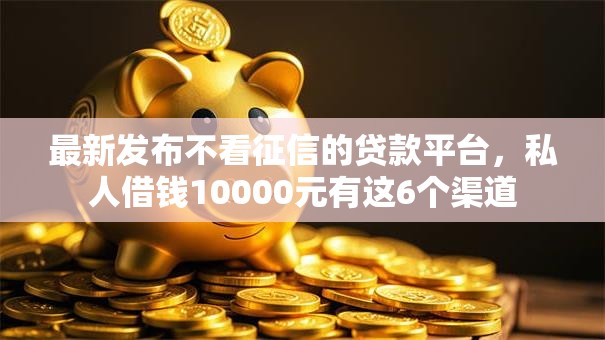 最新发布不看征信的贷款平台,私人借钱10000元有这6个渠道 最新发布不看征信的贷款平台,私人借钱10000元有这6个渠道
