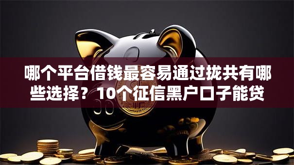 哪个平台借钱最容易通过拢共有哪些选择?10个征信黑户口子能贷款详解 哪个平台借钱最容易通过拢共有哪些选择?10个征信黑户口子能贷款详解