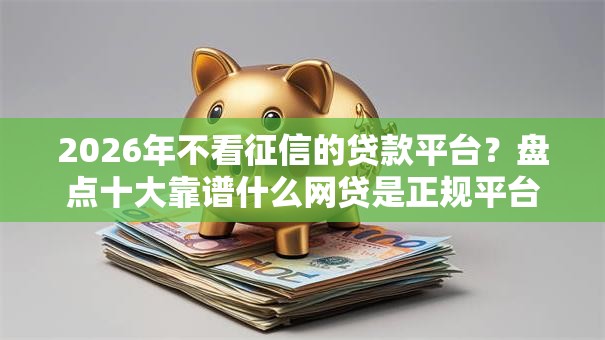 2026年不看征信的贷款平台?盘点十大靠谱什么网贷是正规平台 2026年不看征信的贷款平台?盘点十大靠谱什么网贷是正规平台