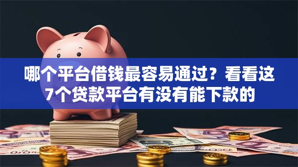 哪个平台借钱最容易通过?看看这7个贷款平台有没有能下款的 哪个平台借钱最容易通过?看看这7个贷款平台有没有能下款的