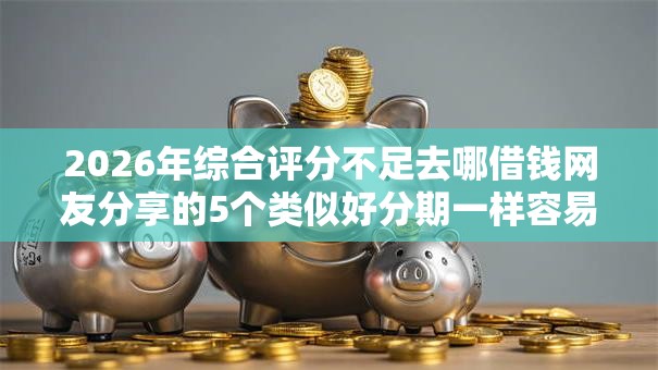 2026年综合评分不足去哪借钱网友分享的5个类似好分期一样容易下款的软件我觉得不错! 2026年综合评分不足去哪借钱网友分享的5个类似好分期一样容易下款的软件我觉得不错!