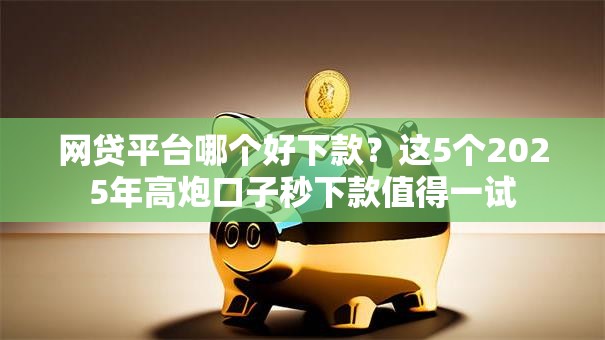 网贷平台哪个好下款?这5个2025年高炮口子秒下款值得一试 网贷平台哪个好下款?这5个2025年高炮口子秒下款值得一试